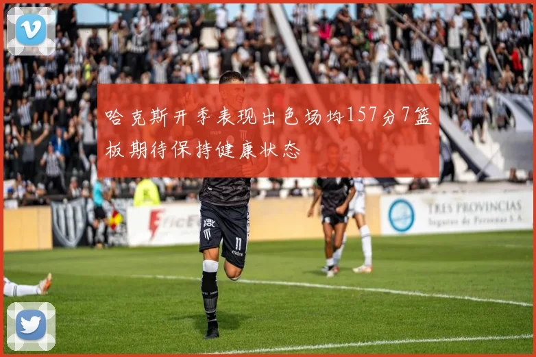 哈克斯开季表现出色场均157分7篮板期待保持健康状态