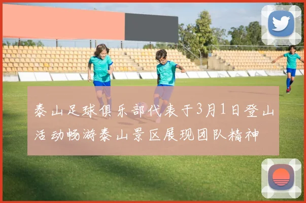 泰山足球俱乐部代表于3月1日登山活动畅游泰山景区展现团队精神