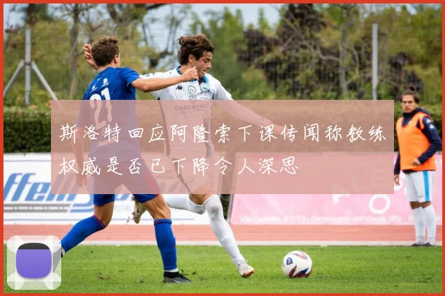 斯洛特回应阿隆索下课传闻称教练权威是否已下降令人深思