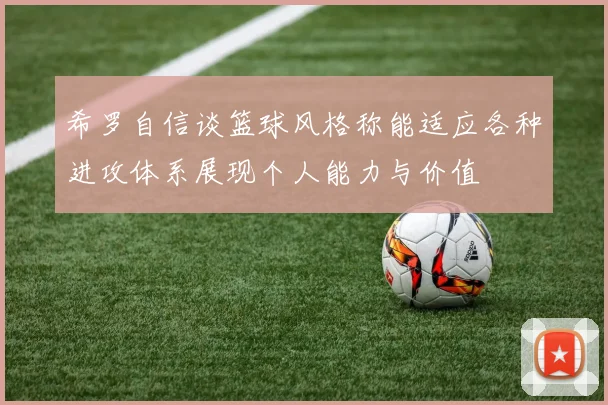 希罗自信谈篮球风格称能适应各种进攻体系展现个人能力与价值