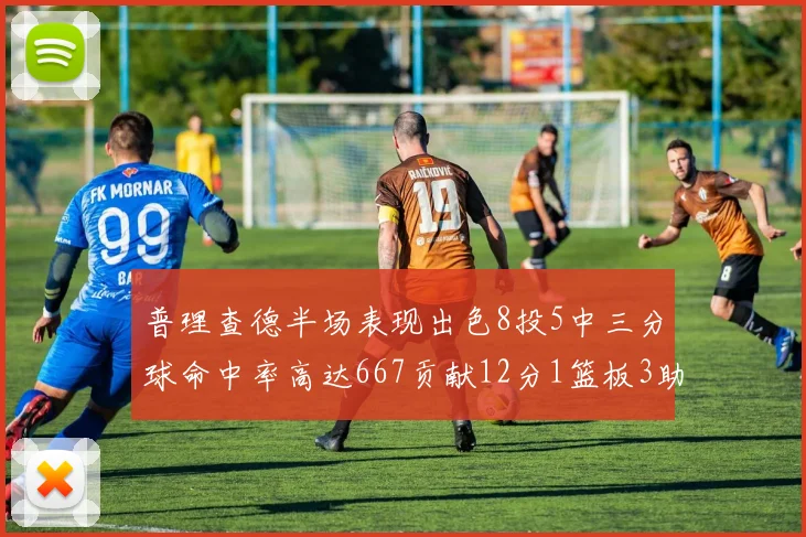 普理查德半场表现出色8投5中三分球命中率高达667贡献12分1篮板3助攻
