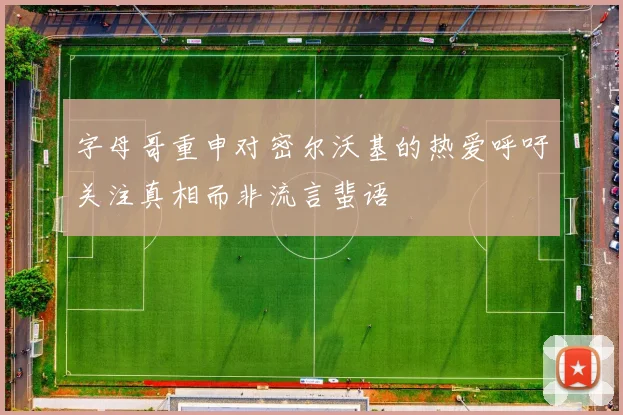 字母哥重申对密尔沃基的热爱呼吁关注真相而非流言蜚语