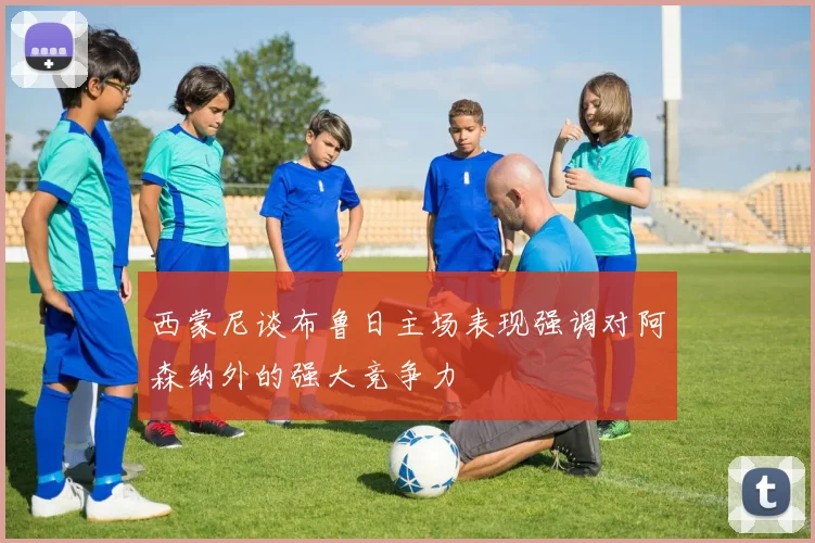 西蒙尼谈布鲁日主场表现强调对阿森纳外的强大竞争力