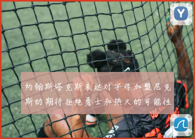 约翰斯塔克斯表达对字母加盟尼克斯的期待拒绝勇士和热火的可能性