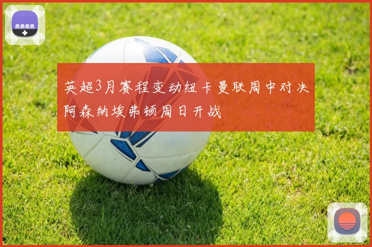 英超3月赛程变动纽卡曼联周中对决阿森纳埃弗顿周日开战