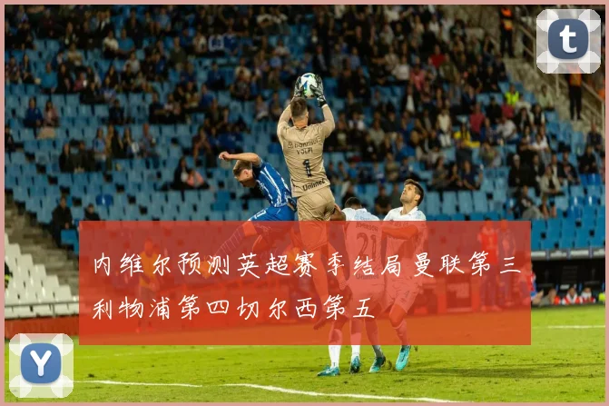 内维尔预测英超赛季结局曼联第三利物浦第四切尔西第五