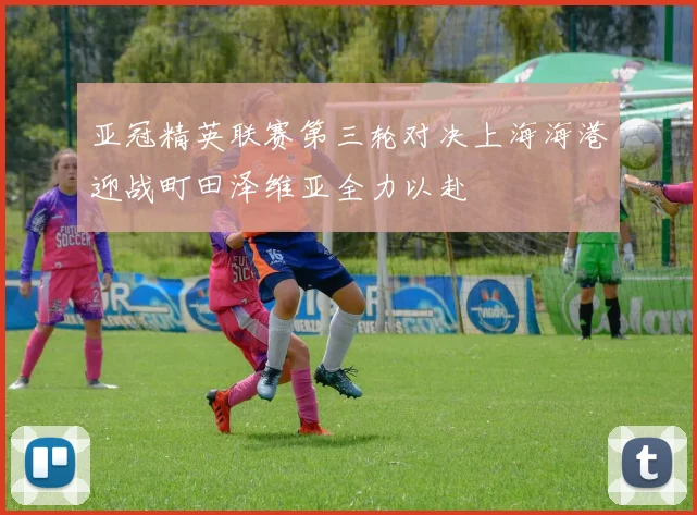 亚冠精英联赛第三轮对决上海海港迎战町田泽维亚全力以赴