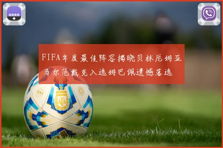 FIFA年度最佳阵容揭晓贝林厄姆亚马尔范戴克入选姆巴佩遗憾落选