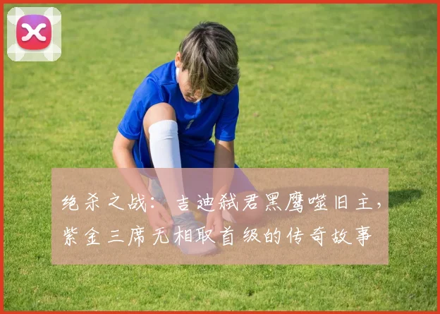 绝杀之战：吉迪弑君黑鹰噬旧主，紫金三席无相取首级的传奇故事