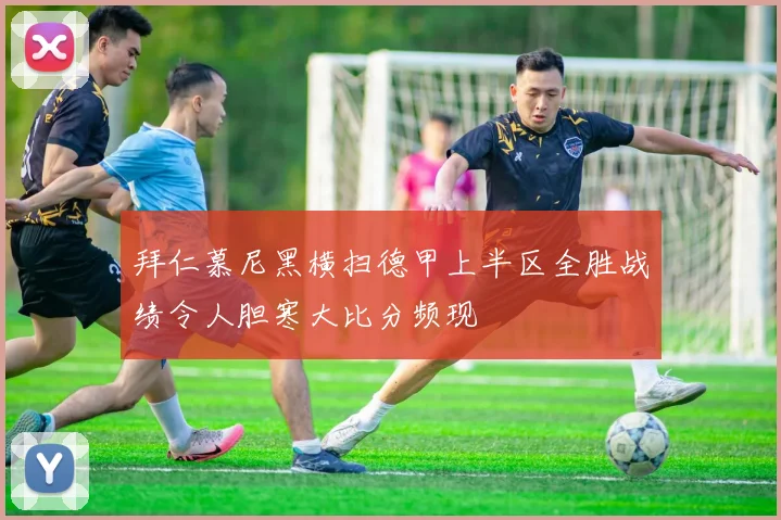 拜仁慕尼黑横扫德甲上半区全胜战绩令人胆寒大比分频现