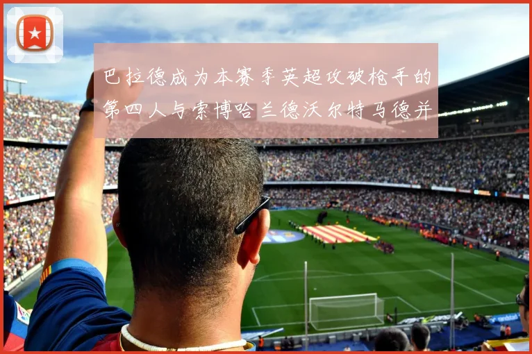 巴拉德成为本赛季英超攻破枪手的第四人与索博哈兰德沃尔特马德并肩齐名