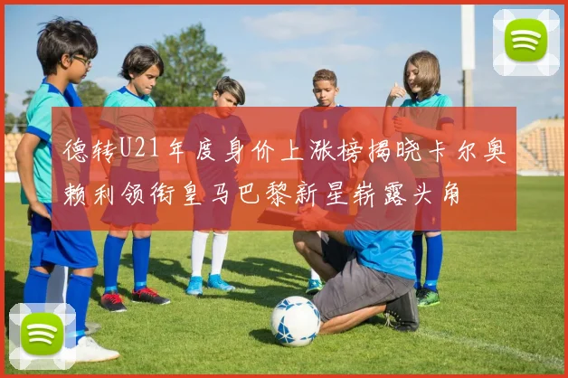 德转U21年度身价上涨榜揭晓卡尔奥赖利领衔皇马巴黎新星崭露头角