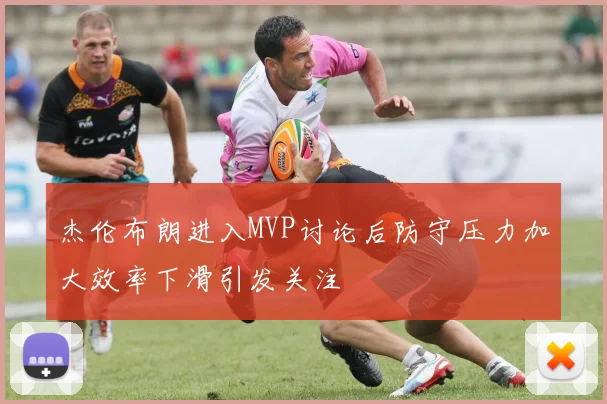 杰伦布朗进入MVP讨论后防守压力加大效率下滑引发关注
