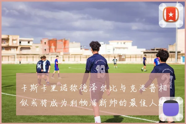 卡斯卡里诺称德泽尔比与克洛普相似或将成为利物浦新帅的最佳人选