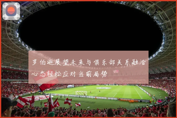 罗伯逊展望未来与俱乐部关系融洽心态轻松应对当前局势
