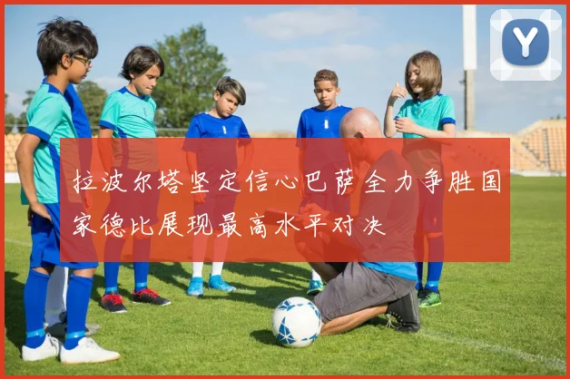 拉波尔塔坚定信心巴萨全力争胜国家德比展现最高水平对决