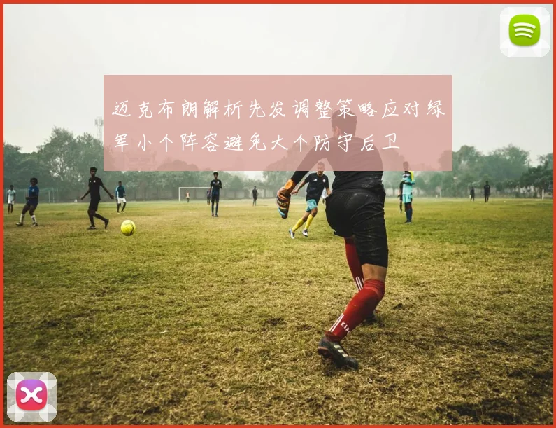 迈克布朗解析先发调整策略应对绿军小个阵容避免大个防守后卫