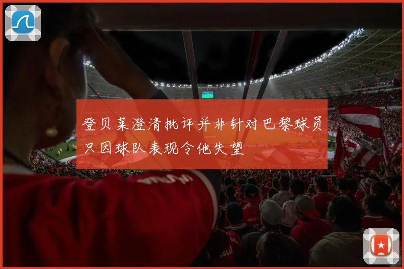 登贝莱澄清批评并非针对巴黎球员只因球队表现令他失望