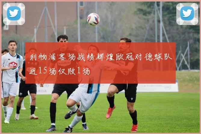 利物浦客场战绩辉煌欧冠对德球队近15场仅败1场