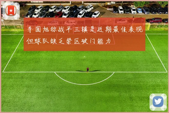 李国旭称战平三镇是近期最佳表现但球队缺乏禁区破门能力