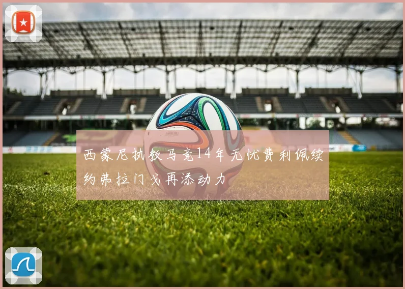 西蒙尼执教马竞14年无忧费利佩续约弗拉门戈再添动力