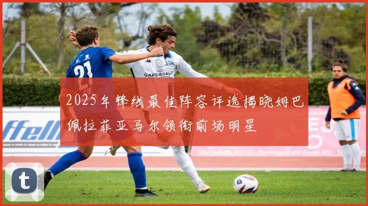 2025年锋线最佳阵容评选揭晓姆巴佩拉菲亚马尔领衔前场明星