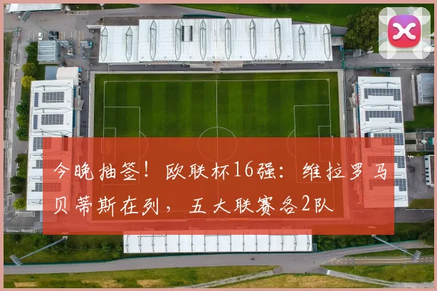 今晚抽签！欧联杯16强：维拉罗马贝蒂斯在列，五大联赛各2队