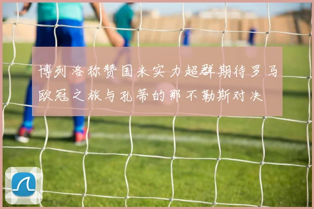 博列洛称赞国米实力超群期待罗马欧冠之旅与孔蒂的那不勒斯对决