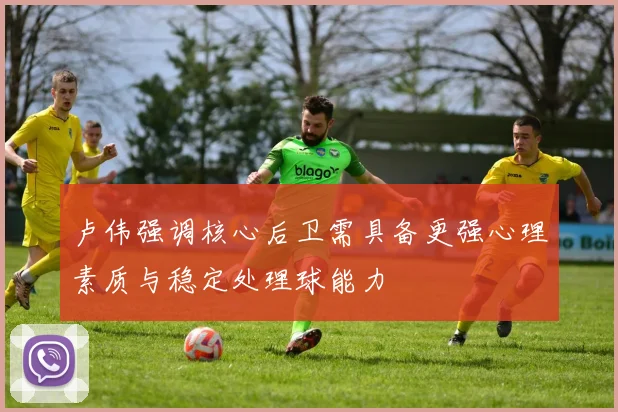卢伟强调核心后卫需具备更强心理素质与稳定处理球能力