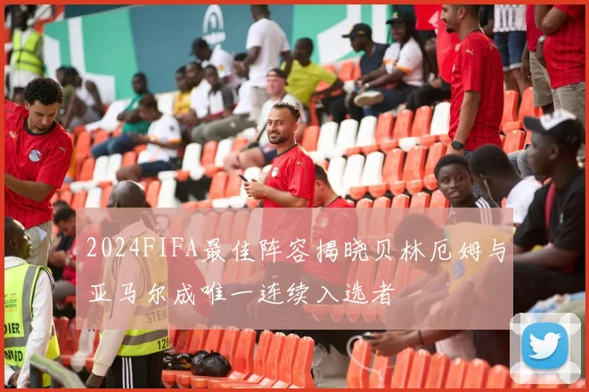 2024FIFA最佳阵容揭晓贝林厄姆与亚马尔成唯一连续入选者