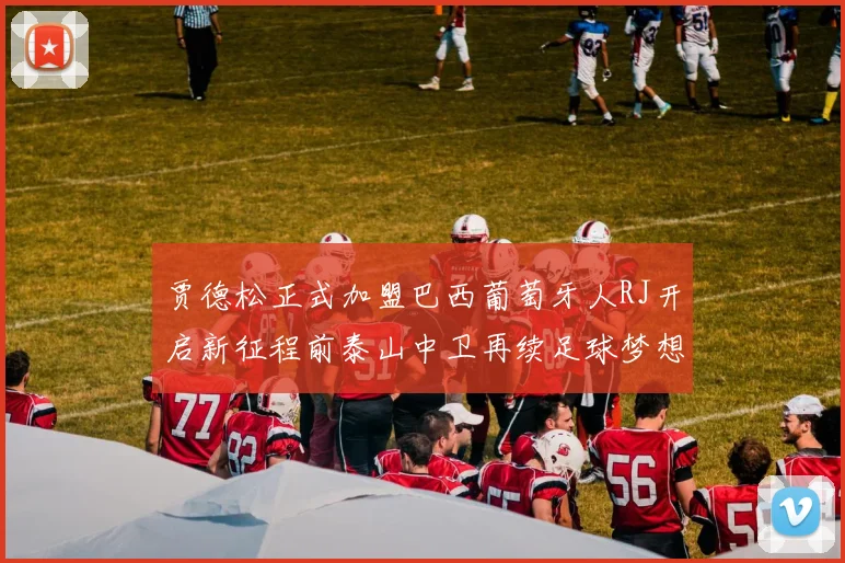 贾德松正式加盟巴西葡萄牙人RJ开启新征程前泰山中卫再续足球梦想