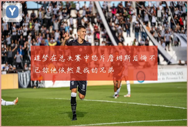 追梦在总决赛中怒斥詹姆斯后悔不已称他依然是我的兄弟