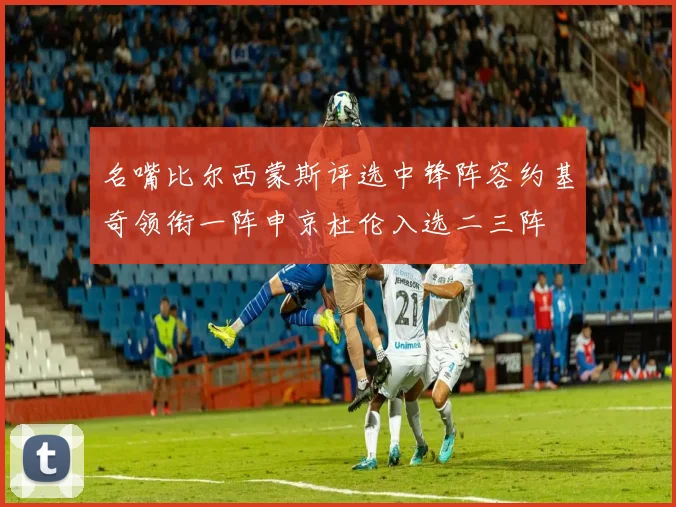 名嘴比尔西蒙斯评选中锋阵容约基奇领衔一阵申京杜伦入选二三阵