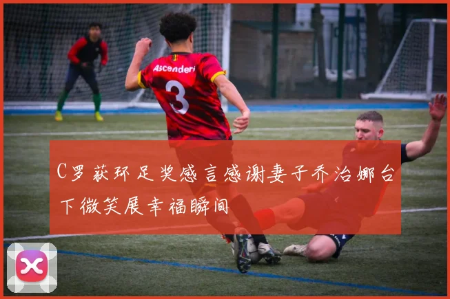 C罗获环足奖感言感谢妻子乔治娜台下微笑展幸福瞬间
