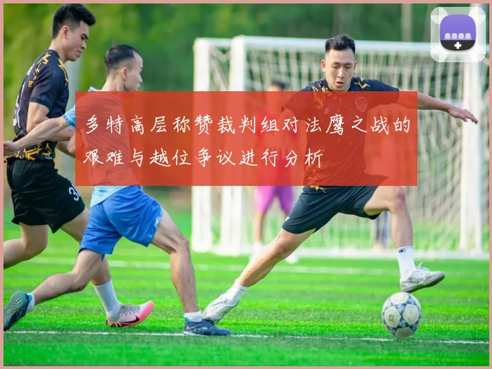 多特高层称赞裁判组对法鹰之战的艰难与越位争议进行分析