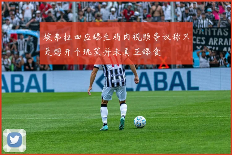 埃弗拉回应舔生鸡肉视频争议称只是想开个玩笑并未真正舔食