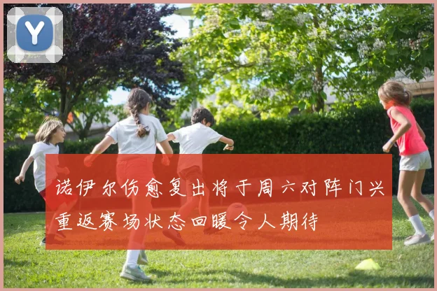 诺伊尔伤愈复出将于周六对阵门兴重返赛场状态回暖令人期待