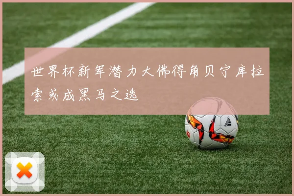 世界杯新军潜力大佛得角贝宁库拉索或成黑马之选