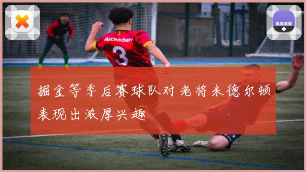 掘金等季后赛球队对老将米德尔顿表现出浓厚兴趣