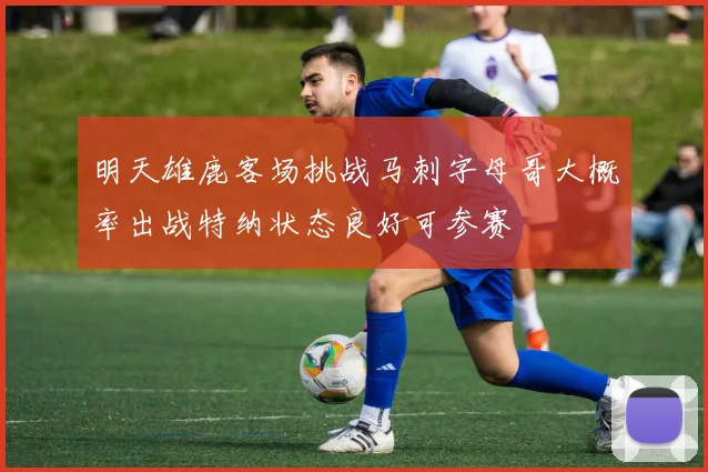 明天雄鹿客场挑战马刺字母哥大概率出战特纳状态良好可参赛
