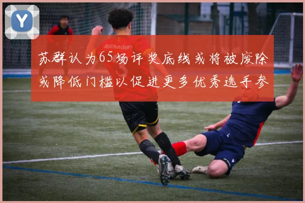 苏群认为65场评奖底线或将被废除或降低门槛以促进更多优秀选手参与