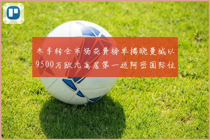 冬季转会市场花费榜单揭晓曼城以9500万欧元高居第一迈阿密国际位列第十一