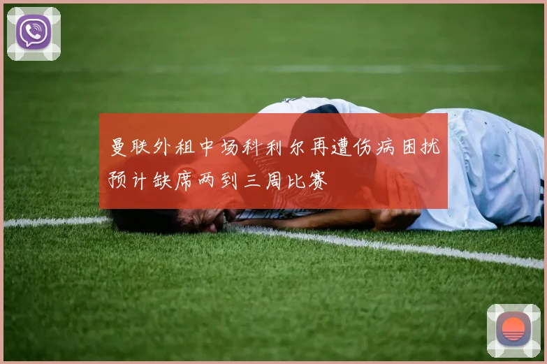 曼联外租中场科利尔再遭伤病困扰预计缺席两到三周比赛