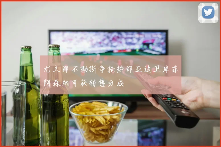 尤文那不勒斯争抢热那亚边卫库菲阿森纳可获转售分成