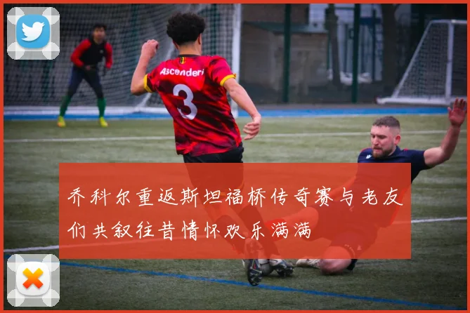 乔科尔重返斯坦福桥传奇赛与老友们共叙往昔情怀欢乐满满